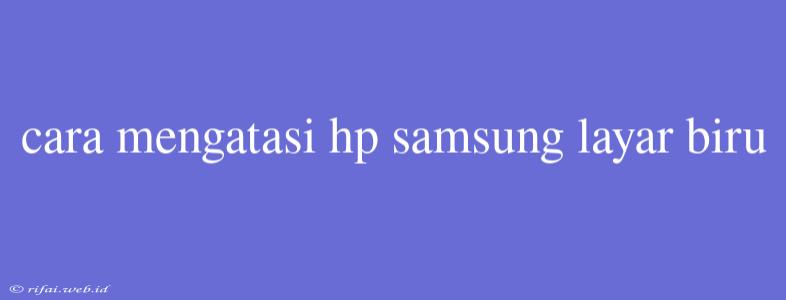 Cara Mengatasi Hp Samsung Layar Biru