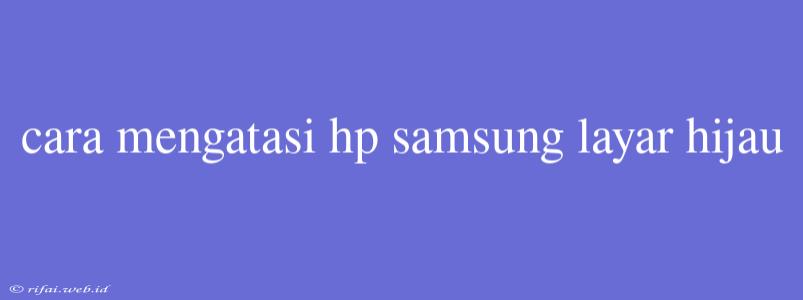 Cara Mengatasi Hp Samsung Layar Hijau