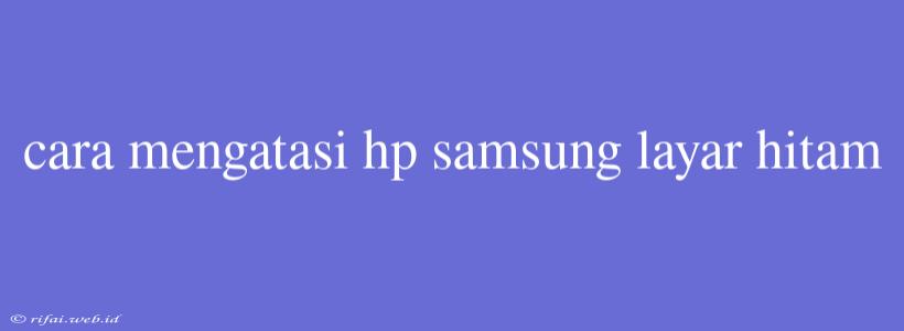 Cara Mengatasi Hp Samsung Layar Hitam