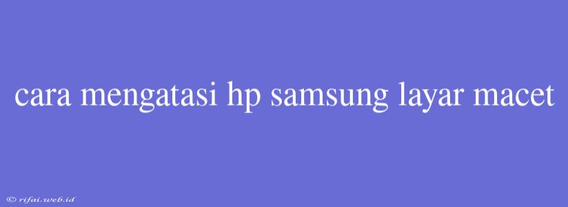 Cara Mengatasi Hp Samsung Layar Macet