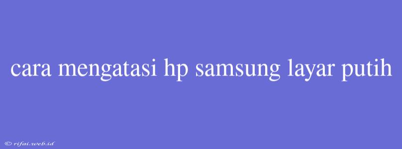 Cara Mengatasi Hp Samsung Layar Putih