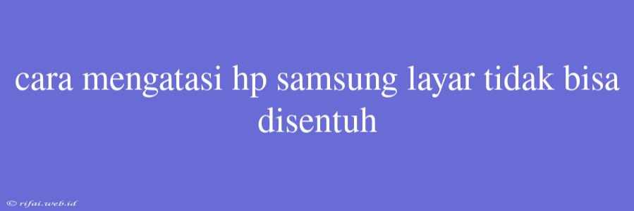 Cara Mengatasi Hp Samsung Layar Tidak Bisa Disentuh