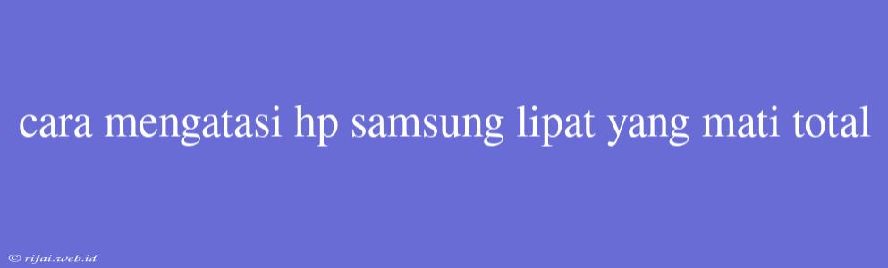 Cara Mengatasi Hp Samsung Lipat Yang Mati Total