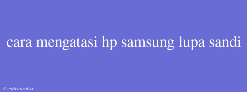 Cara Mengatasi Hp Samsung Lupa Sandi