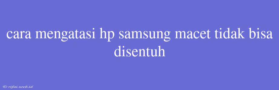 Cara Mengatasi Hp Samsung Macet Tidak Bisa Disentuh