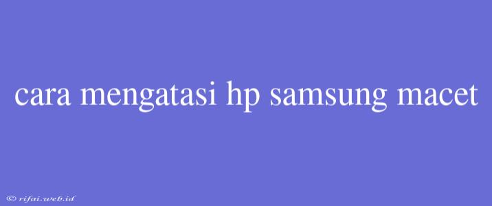 Cara Mengatasi Hp Samsung Macet