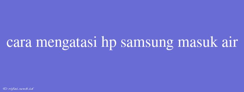 Cara Mengatasi Hp Samsung Masuk Air