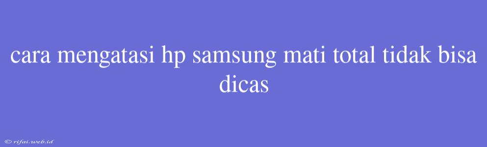 Cara Mengatasi Hp Samsung Mati Total Tidak Bisa Dicas