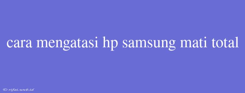 Cara Mengatasi Hp Samsung Mati Total