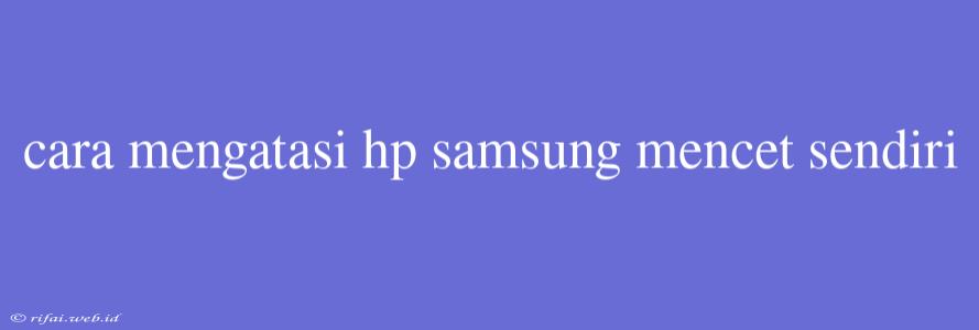 Cara Mengatasi Hp Samsung Mencet Sendiri