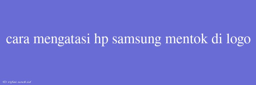 Cara Mengatasi Hp Samsung Mentok Di Logo