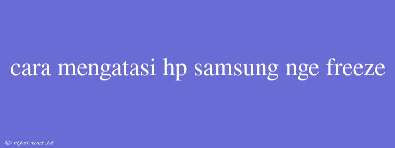 Cara Mengatasi Hp Samsung Nge Freeze