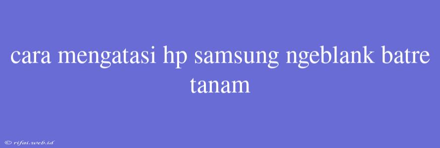 Cara Mengatasi Hp Samsung Ngeblank Batre Tanam