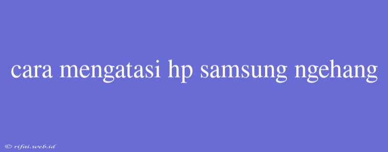 Cara Mengatasi Hp Samsung Ngehang