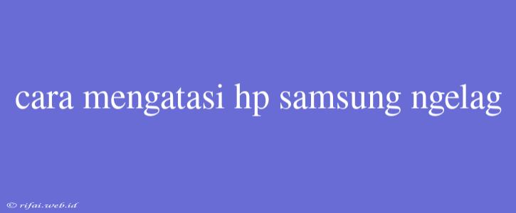 Cara Mengatasi Hp Samsung Ngelag