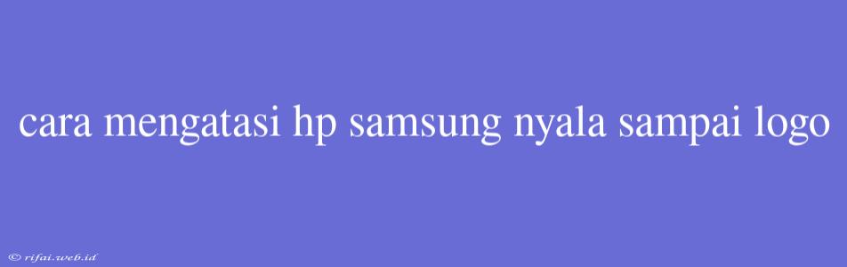 Cara Mengatasi Hp Samsung Nyala Sampai Logo