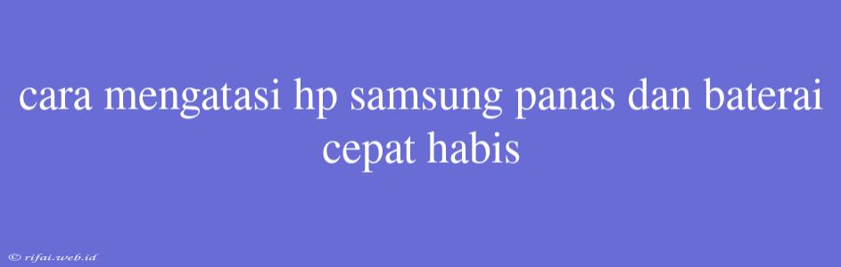 Cara Mengatasi Hp Samsung Panas Dan Baterai Cepat Habis