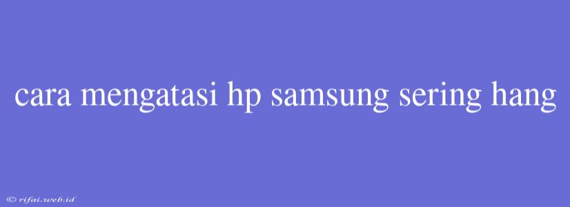 Cara Mengatasi Hp Samsung Sering Hang