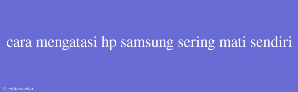 Cara Mengatasi Hp Samsung Sering Mati Sendiri