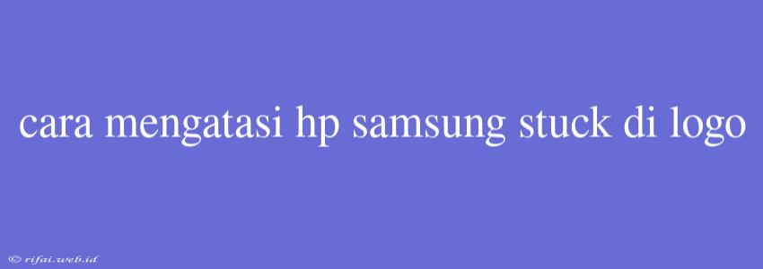 Cara Mengatasi Hp Samsung Stuck Di Logo