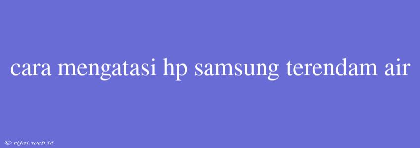 Cara Mengatasi Hp Samsung Terendam Air