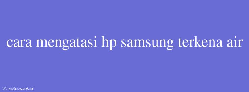 Cara Mengatasi Hp Samsung Terkena Air