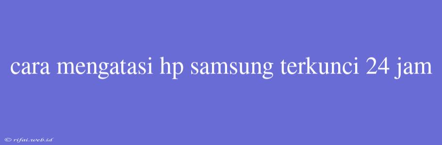 Cara Mengatasi Hp Samsung Terkunci 24 Jam