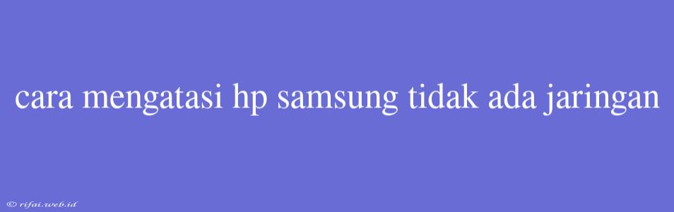 Cara Mengatasi Hp Samsung Tidak Ada Jaringan