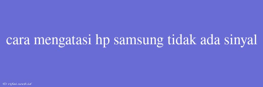 Cara Mengatasi Hp Samsung Tidak Ada Sinyal