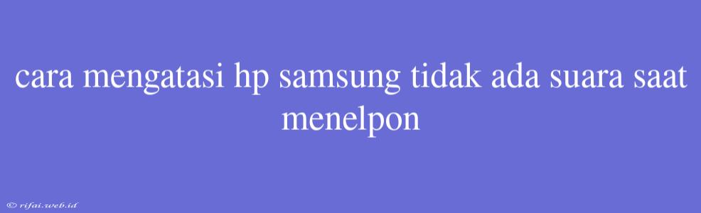 Cara Mengatasi Hp Samsung Tidak Ada Suara Saat Menelpon