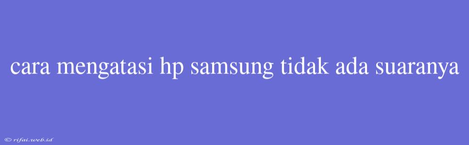 Cara Mengatasi Hp Samsung Tidak Ada Suaranya