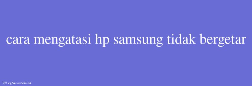 Cara Mengatasi Hp Samsung Tidak Bergetar