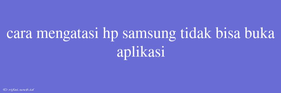 Cara Mengatasi Hp Samsung Tidak Bisa Buka Aplikasi