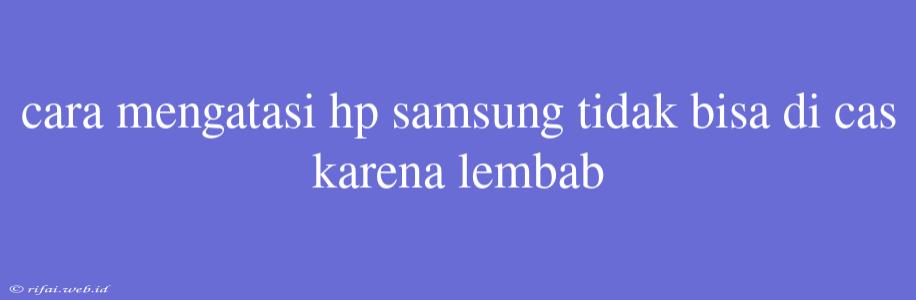 Cara Mengatasi Hp Samsung Tidak Bisa Di Cas Karena Lembab