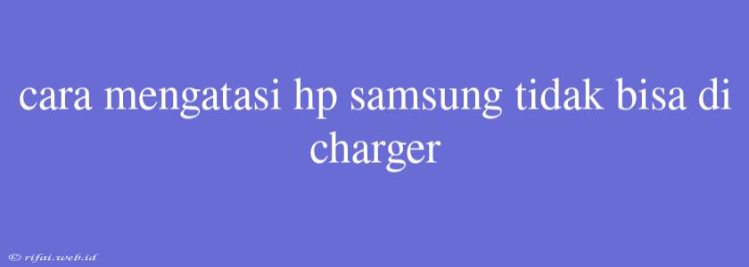 Cara Mengatasi Hp Samsung Tidak Bisa Di Charger