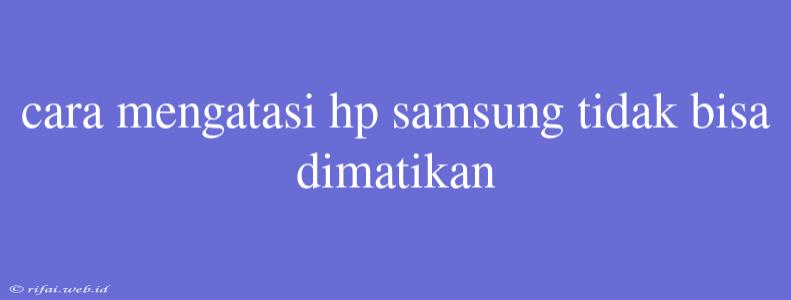 Cara Mengatasi Hp Samsung Tidak Bisa Dimatikan