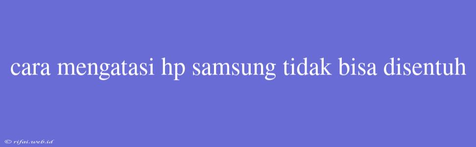 Cara Mengatasi Hp Samsung Tidak Bisa Disentuh