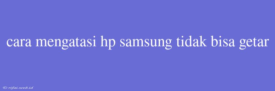 Cara Mengatasi Hp Samsung Tidak Bisa Getar