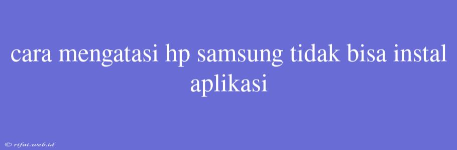 Cara Mengatasi Hp Samsung Tidak Bisa Instal Aplikasi