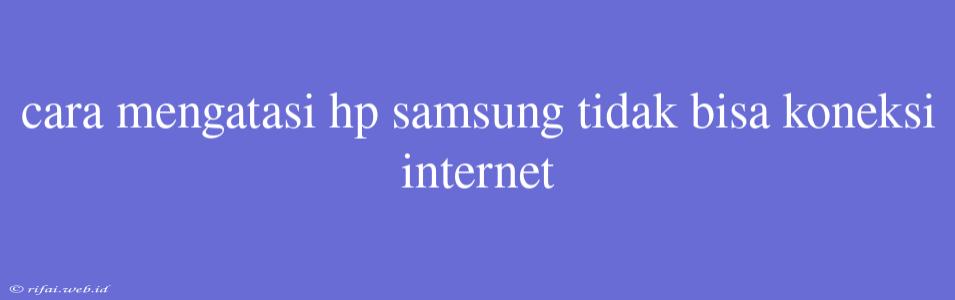 Cara Mengatasi Hp Samsung Tidak Bisa Koneksi Internet