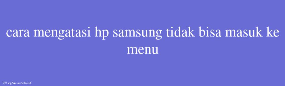 Cara Mengatasi Hp Samsung Tidak Bisa Masuk Ke Menu