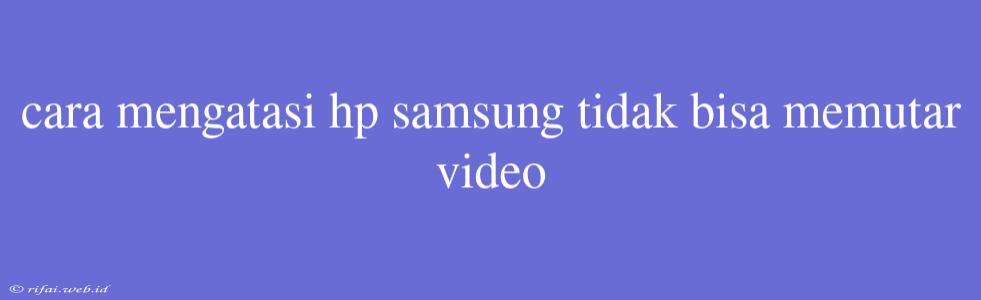 Cara Mengatasi Hp Samsung Tidak Bisa Memutar Video