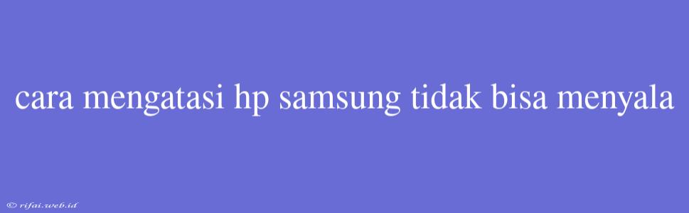 Cara Mengatasi Hp Samsung Tidak Bisa Menyala