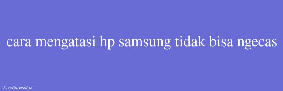 Cara Mengatasi Hp Samsung Tidak Bisa Ngecas