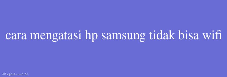 Cara Mengatasi Hp Samsung Tidak Bisa Wifi