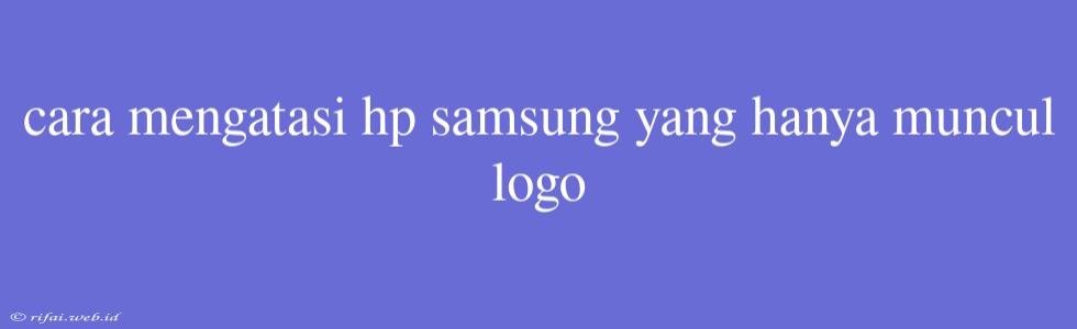 Cara Mengatasi Hp Samsung Yang Hanya Muncul Logo