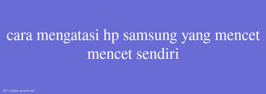 Cara Mengatasi Hp Samsung Yang Mencet Mencet Sendiri