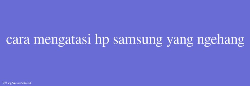 Cara Mengatasi Hp Samsung Yang Ngehang