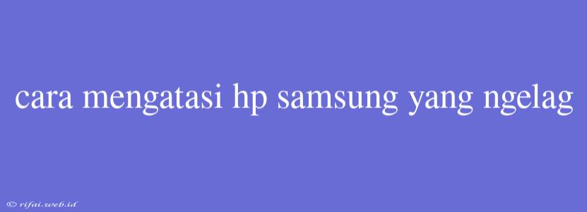 Cara Mengatasi Hp Samsung Yang Ngelag