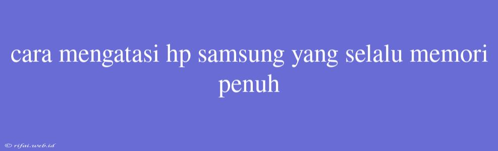 Cara Mengatasi Hp Samsung Yang Selalu Memori Penuh